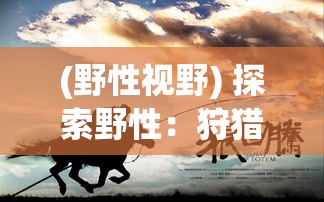 (野性视野) 探索野性：狩猎使命揭秘，如何在追踪与捕猎中实现人与自然的和谐共处？完全解读。